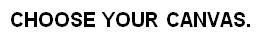 CHOOSE YOUR CANVAS.