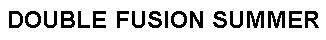 DOUBLE FUSION SUMMER
