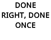 DONE RIGHT, DONE ONCE