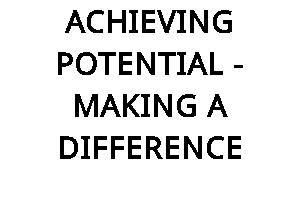 ACHIEVING POTENTIAL - MAKING A DIFFERENCE