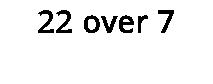 22 over 7