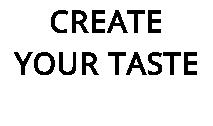 CREATE YOUR TASTE