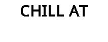 CHILL AT