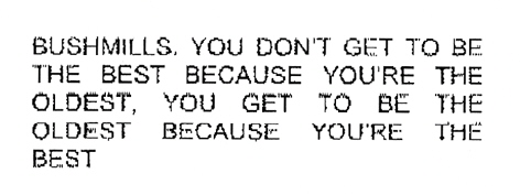 BUSHMILLS. YOU DON'T GET TO BE THE BEST BECAUSE YOU'RE THE OLDEST, YOU GET TO BE THE OLDEST BECAUSE YOU'RE THE BEST
