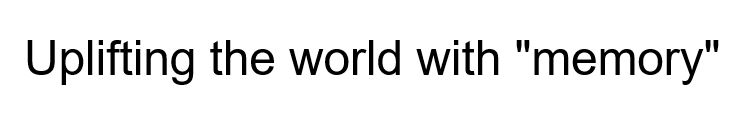 Uplifting the world with "memory"