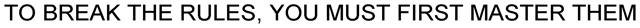 TO BREAK THE RULES, YOU MUST FIRST MASTER THEM