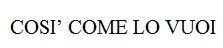COSI' COME LO VUOI