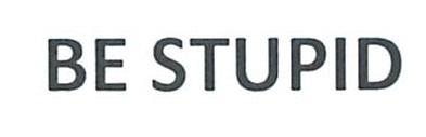 BE STUPID