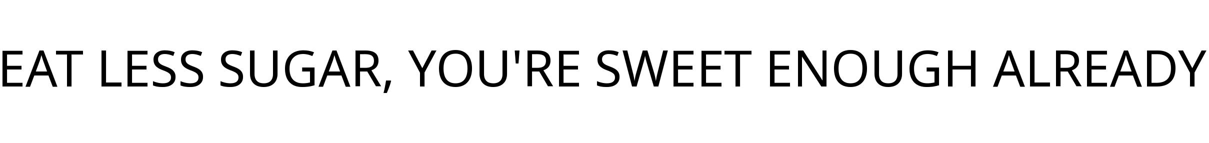 EAT LESS SUGAR, YOU'RE SWEET ENOUGH ALREADY