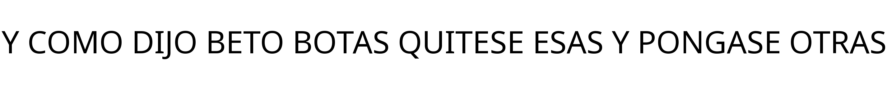 Y COMO DIJO BETO BOTAS QUITESE ESAS Y PONGASE OTRAS