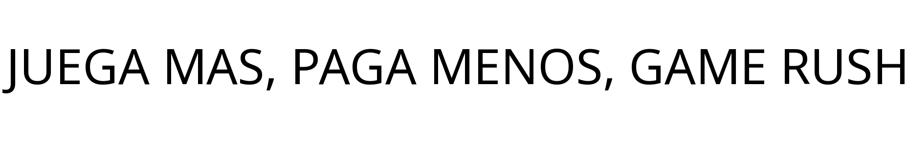 JUEGA MAS, PAGA MENOS, GAME RUSH
