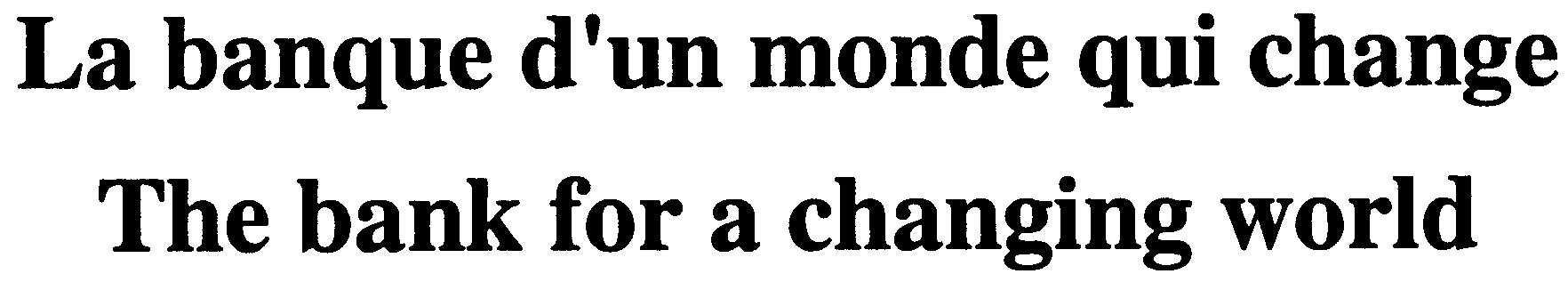 LA BANQUE D'UN MONDE QUI CHANGE THE BANK FOR A CHANGING WORLD