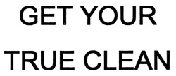 GET YOUR TRUE CLEAN