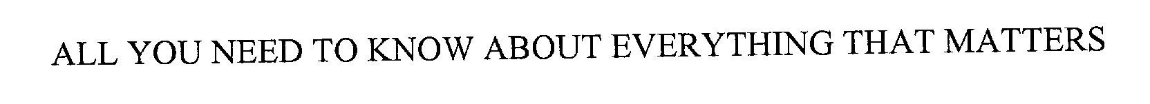 ALL YOU NEED TO KNOW ABOUT EVERYTHING THAT MATTERS
