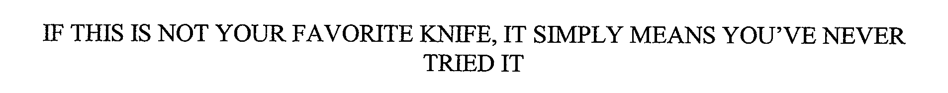 IF THIS IS NOT YOUR FAVORITE KNIFE, IT SIMPLY MEANS YOU'VE NEVER TRIED IT