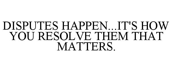 DISPUTES HAPPEN...IT'S HOW YOU RESOLVE THEM THAT MATTERS.