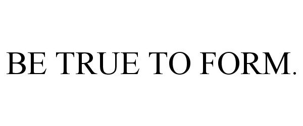 BE TRUE TO FORM.