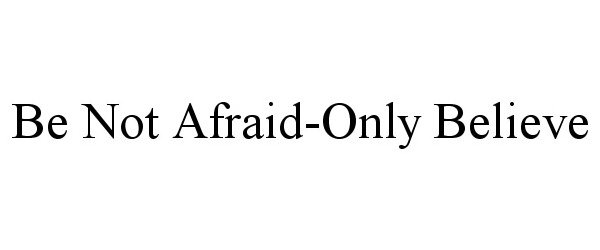 BE NOT AFRAID-ONLY BELIEVE