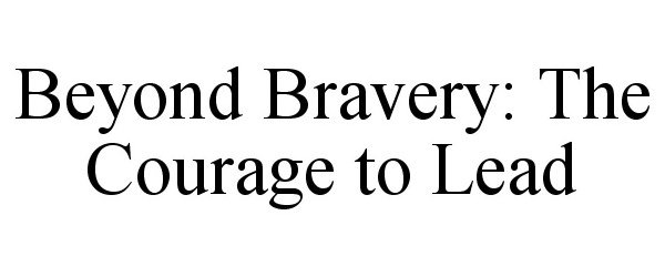 BEYOND BRAVERY: THE COURAGE TO LEAD