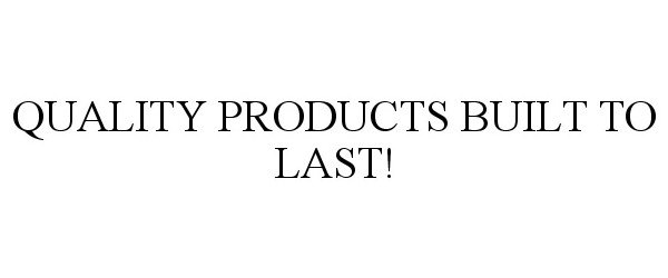 QUALITY PRODUCTS BUILT TO LAST!