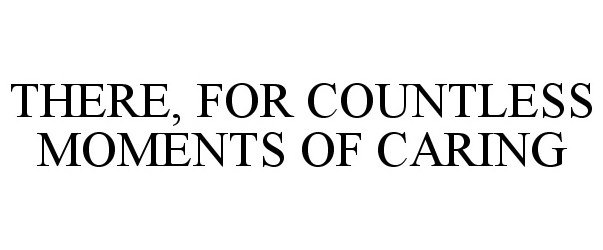 THERE, FOR COUNTLESS MOMENTS OF CARING