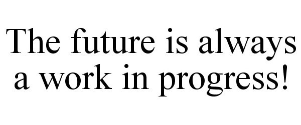 THE FUTURE IS ALWAYS A WORK IN PROGRESS!