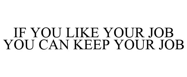 IF YOU LIKE YOUR JOB YOU CAN KEEP YOUR JOB