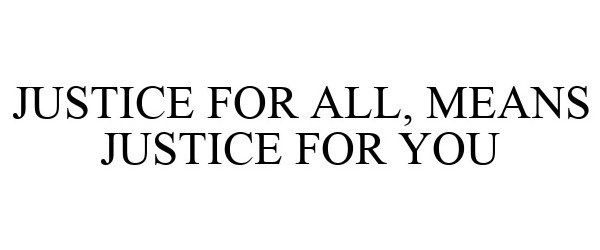JUSTICE FOR ALL, MEANS JUSTICE FOR YOU