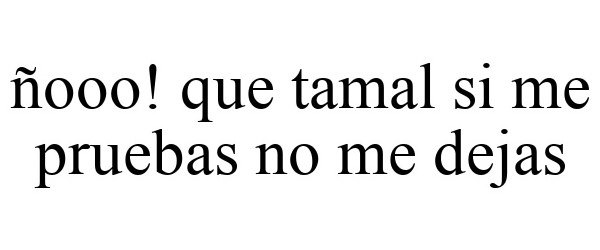 ÑOOO! QUE TAMAL SI ME PRUEBAS NO ME DEJAS