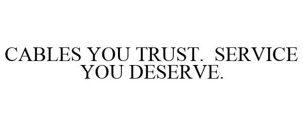 CABLES YOU TRUST. SERVICE YOU DESERVE.
