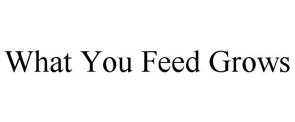 WHAT YOU FEED GROWS
