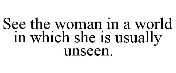 SEE THE WOMAN IN A WORLD IN WHICH SHE IS USUALLY UNSEEN.
